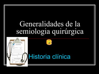 Generalidades de la
semiologia quirúrgica


   Historia clínica
 