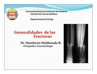 Universidad Nacional Autónoma de Honduras
           Facultad de Ciencias Medicas

          Departamento de Cirugía




Generalidades de las
         Fracturas
   Dr. Humberto Maldonado R.
    Ortopedia y Traumatología
 