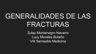 GENERALIDADES DE LAS
FRACTURAS
Zulay Montenegro Navarro
Lucy Morales Bolaño
VIII Semestre Medicina
 