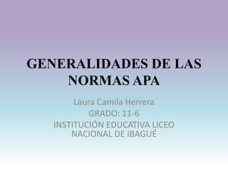 GENERALIDADES DE LAS
NORMAS APA
Laura Camila Herrera
GRADO: 11-6
INSTITUCIÓN EDUCATIVA LICEO
NACIONAL DE IBAGUÉ
 