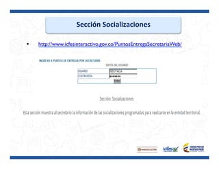 Sección	
  Socializaciones	
  
§  http://www.icfesinteractivo.gov.co/PuntosEntregaSecretariaWeb/
 