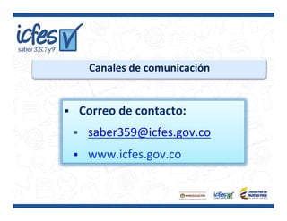 Canales	
  de	
  comunicación	
  
§  Correo	
  de	
  contacto:	
  
§  saber359@icfes.gov.co	
  
§  www.icfes.gov.co	
  
 