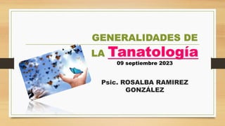 GENERALIDADES DE
LA Tanatología
09 septiembre 2023
Psic. ROSALBA RAMIREZ
GONZÁLEZ
 