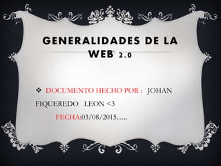 GENERALIDADES DE LA
WEB 2.0
 DOCUMENTO HECHO POR : JOHAN
FIQUEREDO LEON <3
FECHA:03/08/2015…..
 