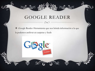 GOOGLE READER
 .Google Reader: Herramienta que nos brinda información a la que
la podemos archivar en carpetas y feeds
 