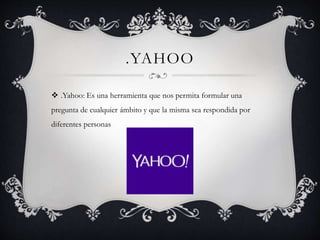 .YAHOO
 .Yahoo: Es una herramienta que nos permita formular una
pregunta de cualquier ámbito y que la misma sea respondida por
diferentes personas
 
