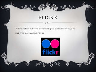 FLICKR
 Flickr : Es una buena herramienta para compartir un flujo de
imágenes sobre cualquier tema.
 