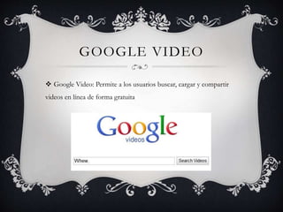 GOOGLE VIDEO
 Google Video: Permite a los usuarios buscar, cargar y compartir
videos en línea de forma gratuita
 