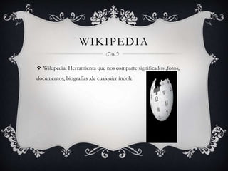 WIKIPEDIA
 Wikipedia: Herramienta que nos comparte significados ,fotos,
documentos, biografías ,de cualquier índole
 