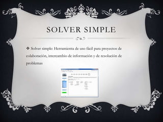 SOLVER SIMPLE
 Solver simple: Herramienta de uso fácil para proyectos de
colaboración, intercambio de información y de resolución de
problemas
 
