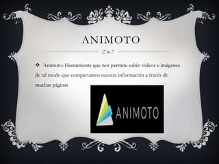 ANIMOTO
 Animoto: Herramienta que nos permite subir: videos e imágenes
de tal modo que compartamos nuestra información a través de
muchas páginas
 