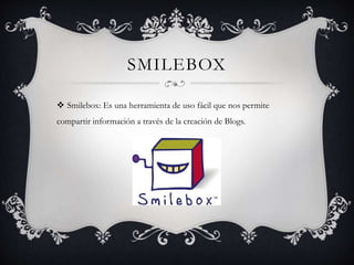 SMILEBOX
 Smilebox: Es una herramienta de uso fácil que nos permite
compartir información a través de la creación de Blogs.
 