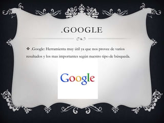 .GOOGLE
 .Google: Herramienta muy útil ya que nos provee de varios
resultados y los mas importantes según nuestro tipo de búsqueda.
 