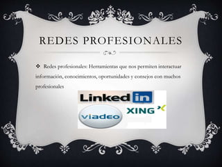 REDES PROFESIONALES
 Redes profesionales: Herramientas que nos permiten interactuar
información, conocimientos, oportunidades y consejos con muchos
profesionales
 