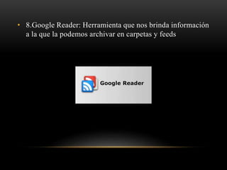 • 8.Google Reader: Herramienta que nos brinda información
a la que la podemos archivar en carpetas y feeds
 
