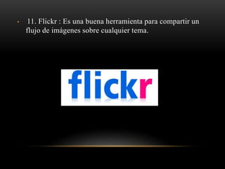 • 11. Flickr : Es una buena herramienta para compartir un
flujo de imágenes sobre cualquier tema.
 