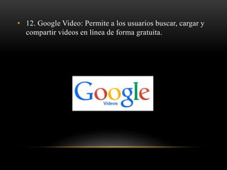 • 12. Google Video: Permite a los usuarios buscar, cargar y
compartir videos en línea de forma gratuita.
 