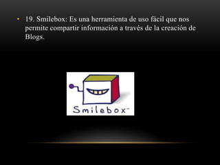 • 19. Smilebox: Es una herramienta de uso fácil que nos
permite compartir información a través de la creación de
Blogs.
 