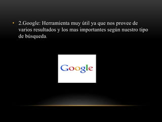 • 2.Google: Herramienta muy útil ya que nos provee de
varios resultados y los mas importantes según nuestro tipo
de búsqueda.
 