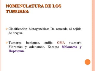 NOMENCLATURA DE LOS TUMORES : Clasificación histogenética: De acuerdo al tejido de origen. Tumores benignos, sufijo  OMA  (tumor): Fibromas y adenomas. Excepto  Melanoma y Hepatoma . 