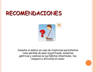 RECOMENDACIONES Consulte al médico en caso de trastornos persistentes como pérdida de peso injustificada, molestias gástricas y cambios en sus hábitos intestinales, tos, ronquera o dificultad al comer   
