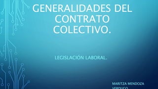 GENERALIDADES DEL
CONTRATO
COLECTIVO.
LEGISLACIÓN LABORAL.
MARITZA MENDOZA
 