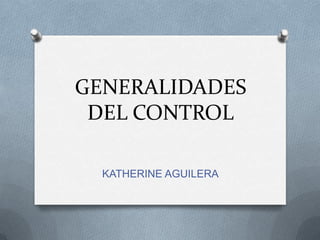GENERALIDADES
DEL CONTROL
KATHERINE AGUILERA
 