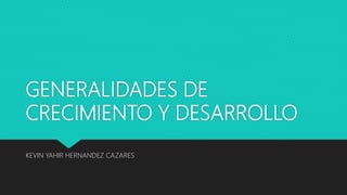 GENERALIDADES DE
CRECIMIENTO Y DESARROLLO
KEVIN YAHIR HERNANDEZ CAZARES
 