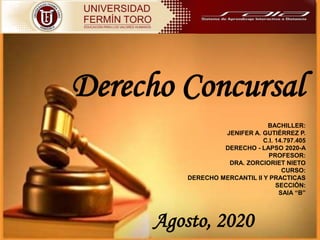 Derecho Concursal
BACHILLER:
JENIFER A. GUTIÉRREZ P.
C.I. 14.797.405
DERECHO - LAPSO 2020-A
PROFESOR:
DRA. ZORCIORIET NIETO
CURSO:
DERECHO MERCANTIL II Y PRACTICAS
SECCIÓN:
SAIA “B”
Agosto, 2020
 
