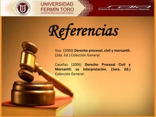 Referencias
Siso (2000) Derecho procesal, civil y mercantil.
(2da. Ed.) Colección General.
Casañas (2006) Derecho Procesal Civil y
Mercantil: su interpretación. (1era. Ed.)
Colección General.
 