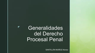 z
Generalidades
del Derecho
Procesal Penal
SANTILLÁN MUÑOZ Alonso
 