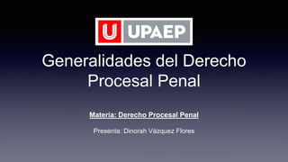 Generalidades del Derecho
Procesal Penal
Materia: Derecho Procesal Penal
Presenta: Dinorah Vázquez Flores
 