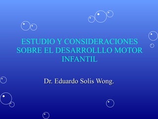 ESTUDIO Y CONSIDERACIONES SOBRE EL DESARROLLLO MOTOR INFANTIL Dr. Eduardo Solis Wong. 