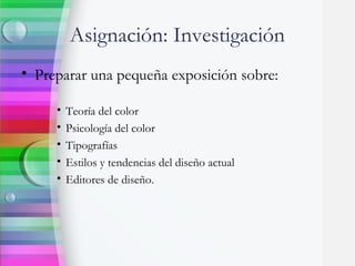 Asignación: Investigación
• Preparar una pequeña exposición sobre:
• Teoría del color
• Psicología del color
• Tipografías
• Estilos y tendencias del diseño actual
• Editores de diseño.