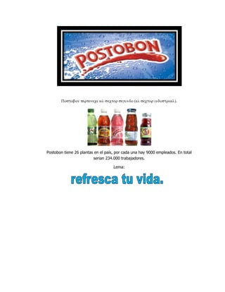 Postobon tiene 26 plantas en el país, por cada una hay 9000 empleados. En total
serian 234.000 trabajadores.
Lema: