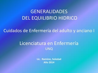 GENERALIDADES
DEL EQUILIBRIO HIDRICO
Cuidados de Enfermería del adulto y anciano I
Licenciatura en Enfermería
UNQ
Lic. Ramírez, Soledad
Año 2014
 