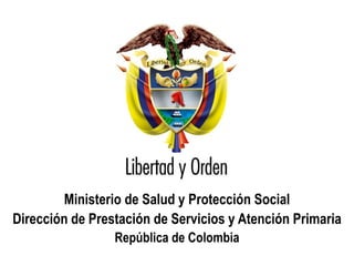 Ministerio de Salud y Protección Social
  Dirección de Prestación de Servicios y Atención Primaria
                               República de Colombia
Ministerio de Salud y Protección Social
República de Colombia
 