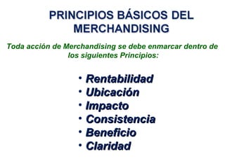 Toda acción de Merchandising se debe enmarcar dentro de
los siguientes Principios:
• RentabilidadRentabilidad
• UbicaciónUbicación
• ImpactoImpacto
• ConsistenciaConsistencia
• BeneficioBeneficio
• ClaridadClaridad
 