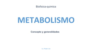 METABOLISMO
Biofisica-quimica
Lic. Rojas Luis
Concepto y generalidades
 
