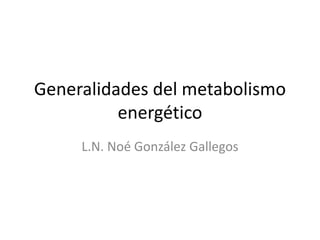 Generalidades del metabolismo
energético
L.N. Noé González Gallegos
 