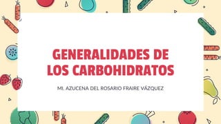 GENERALIDADES DE
LOS CARBOHIDRATOS
MI. AZUCENA DEL ROSARIO FRAIRE VÁZQUEZ
 