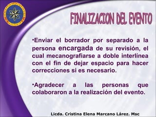 Enviar el borrador por separado a la persona  encargada  de su revisión, el cual mecanografiarse a doble interlínea con el fin de dejar espacio para hacer correcciones si es necesario. Agradecer a las personas que colaboraron a la realización del evento. Licda. Cristina Elena Marcano Lárez. Msc FINALIZACION DEL EVENTO 