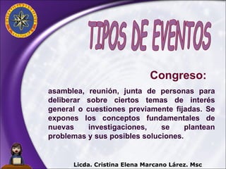 asamblea, reunión, junta de personas para deliberar sobre ciertos temas de interés general o cuestiones previamente fijadas. Se expones los conceptos fundamentales de nuevas investigaciones, se plantean problemas y sus posibles soluciones. TIPOS DE EVENTOS Licda. Cristina Elena Marcano Lárez. Msc Congreso:   