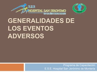 GENERALIDADES DE LOS EVENTOS ADVERSOS Programa de Capacitación E.S.E. Hospital San Jerónimo de Montería 