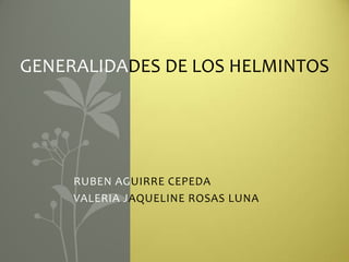 GENERALIDADES DE LOS HELMINTOS




     RUBEN AGUIRRE CEPEDA
     VALERIA JAQUELINE ROSAS LUNA
 