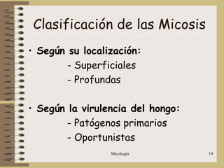 Micología 19
Clasificación de las Micosis
• Según su localización:
- Superficiales
- Profundas
• Según la virulencia del hongo:
- Patógenos primarios
- Oportunistas
 