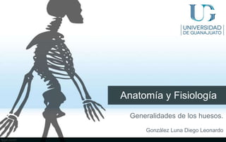 Anatomía y Fisiología
Generalidades de los huesos.
González Luna Diego Leonardo
 