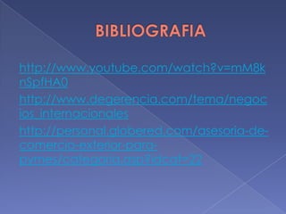 http://www.youtube.com/watch?v=mM8k
nSpfHA0
http://www.degerencia.com/tema/negoc
ios_internacionales
http://personal.globered.com/asesoria-de-
comercio-exterior-para-
pymes/categoria.asp?idcat=22
 