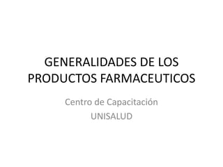 GENERALIDADES DE LOS PRODUCTOS FARMACEUTICOS Centro de Capacitación UNISALUD 
