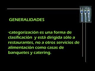 GENERALIDADES

-categorización es una forma de
clasificación y está dirigida sólo a
restaurantes, no a otros servicios de
alimentación como casas de
banquetes y catering.
 